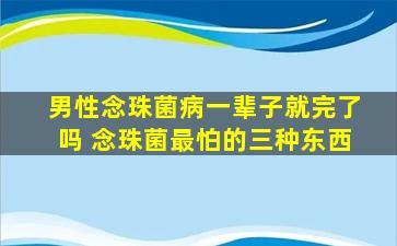 男性念珠菌病一辈子就完了吗 念珠菌最怕的三种东西